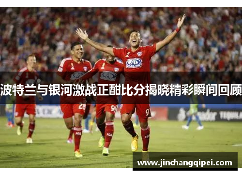 波特兰与银河激战正酣比分揭晓精彩瞬间回顾