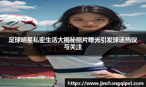 足球明星私密生活大揭秘照片曝光引发球迷热议与关注