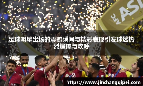 足球明星出场的震撼瞬间与精彩表现引发球迷热烈追捧与欢呼