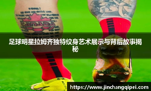 足球明星拉姆齐独特纹身艺术展示与背后故事揭秘