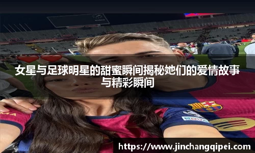 女星与足球明星的甜蜜瞬间揭秘她们的爱情故事与精彩瞬间