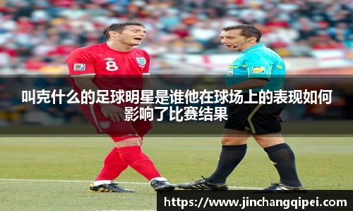 叫克什么的足球明星是谁他在球场上的表现如何影响了比赛结果