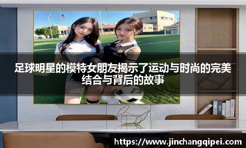足球明星的模特女朋友揭示了运动与时尚的完美结合与背后的故事