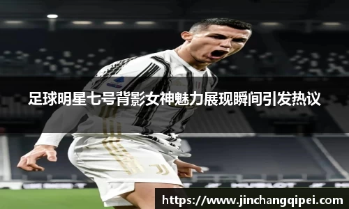 足球明星七号背影女神魅力展现瞬间引发热议